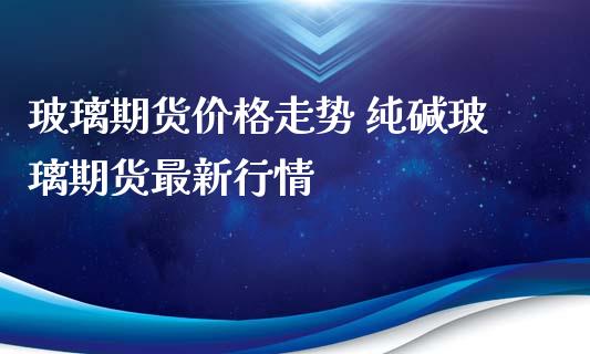 玻璃期货价格走势 纯碱玻璃期货最新行情_https://www.iteshow.com_期货品种_第2张