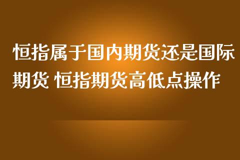 恒指属于国内期货还是国际期货 恒指期货高低点操作_https://www.iteshow.com_期货交易_第2张