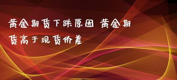 黄金期货下跌原因 黄金期货高于现货价差_https://www.iteshow.com_原油期货_第2张