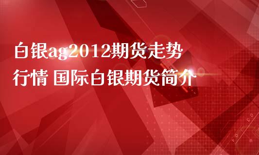 白银ag2012期货走势行情 国际白银期货简介_https://www.iteshow.com_原油期货_第2张