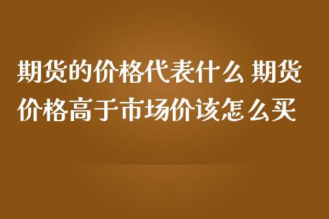 期货的价格代表什么 期货价格高于市场价该怎么买_https://www.iteshow.com_期货公司_第2张