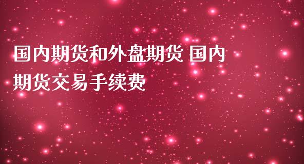 国内期货和外盘期货 国内期货交易手续费_https://www.iteshow.com_期货公司_第2张