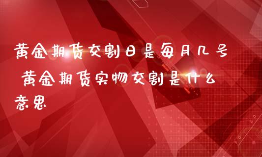 黄金期货交割日是每月几号 黄金期货实物交割是什么意思_https://www.iteshow.com_商品期货_第2张