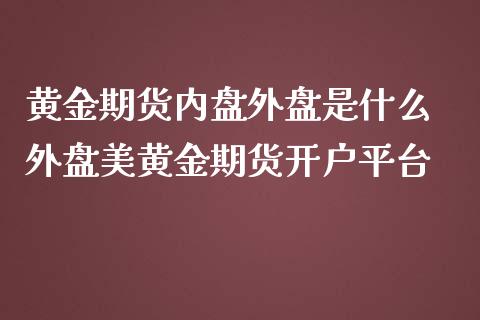 黄金期货内盘外盘是什么 外盘美黄金期货开户平台_https://www.iteshow.com_期货手续费_第2张