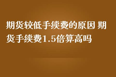 期货较低手续费的原因 期货手续费1.5倍算高吗_https://www.iteshow.com_期货品种_第2张