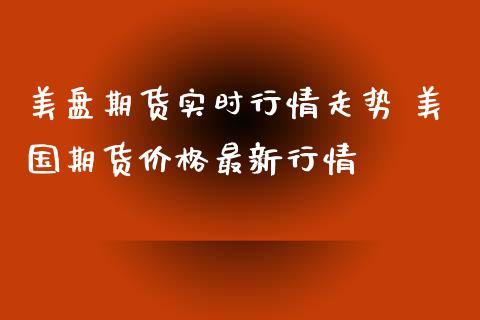 美盘期货实时行情走势 美国期货价格最新行情_https://www.iteshow.com_商品期权_第2张