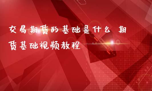 交易期货的基础是什么 期货基础视频教程_https://www.iteshow.com_股指期货_第2张