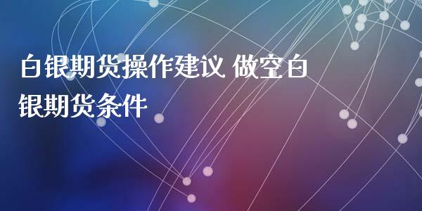 白银期货操作建议 做空白银期货条件_https://www.iteshow.com_期货交易_第2张