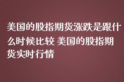 美国的股指期货涨跌是跟什么时候比较 美国的股指期货实时行情_https://www.iteshow.com_期货交易_第2张