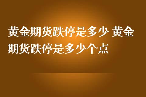 黄金期货跌停是多少 黄金期货跌停是多少个点_https://www.iteshow.com_期货交易_第2张