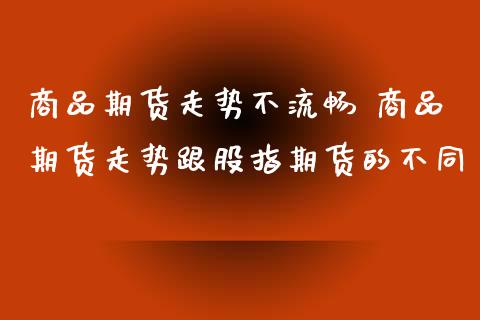 商品期货走势不流畅 商品期货走势跟股指期货的不同_https://www.iteshow.com_商品期权_第2张