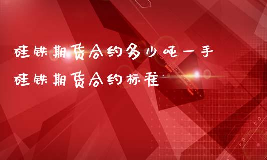 硅铁期货合约多少吨一手 硅铁期货合约标准_https://www.iteshow.com_商品期权_第2张