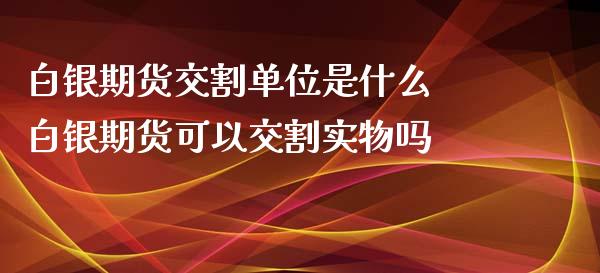 白银期货交割单位是什么 白银期货可以交割实物吗_https://www.iteshow.com_原油期货_第2张