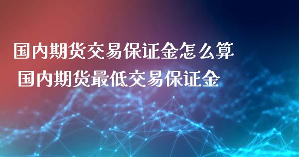 国内期货交易保证金怎么算 国内期货最低交易保证金_https://www.iteshow.com_期货知识_第2张