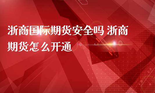 浙商国际期货安全吗 浙商期货怎么开通_https://www.iteshow.com_期货公司_第2张