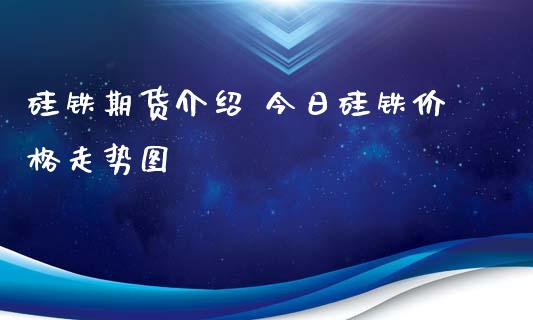 硅铁期货介绍 今日硅铁价格走势图_https://www.iteshow.com_期货公司_第2张