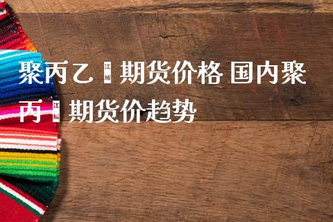 聚丙乙烯期货价格 国内聚丙烯期货价趋势_https://www.iteshow.com_商品期货_第2张