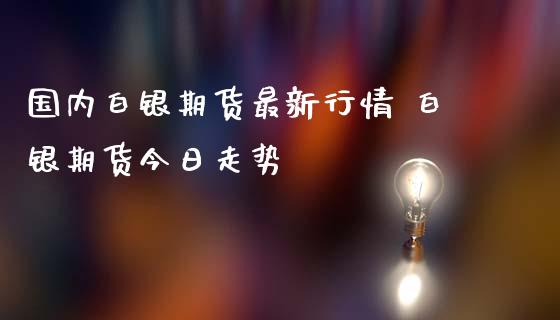 国内白银期货最新行情 白银期货今日走势_https://www.iteshow.com_股指期权_第2张