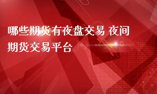 哪些期货有夜盘交易 夜间期货交易平台_https://www.iteshow.com_期货交易_第2张