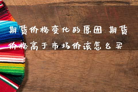 期货价格变化的原因 期货价格高于市场价该怎么买_https://www.iteshow.com_股指期权_第2张