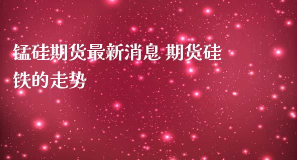 锰硅期货最新消息 期货硅铁的走势_https://www.iteshow.com_期货品种_第2张