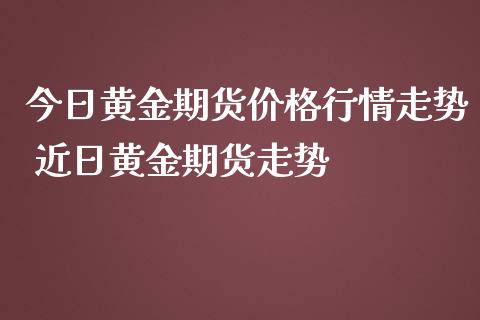 今日黄金期货价格行情走势 近日黄金期货走势_https://www.iteshow.com_期货开户_第2张