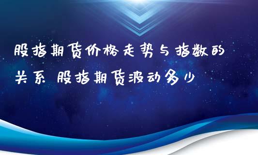 股指期货价格走势与指数的关系 股指期货波动多少_https://www.iteshow.com_期货手续费_第2张