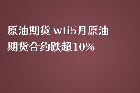 原油期货 wti5月原油期货合约跌超10%_https://www.iteshow.com_期货百科_第2张