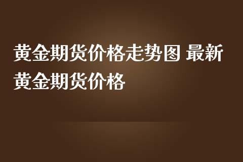 黄金期货价格走势图 最新黄金期货价格_https://www.iteshow.com_期货开户_第2张