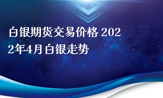 白银期货交易价格 2022年4月白银走势_https://www.iteshow.com_期货品种_第2张