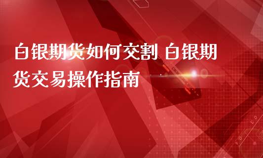 白银期货如何交割 白银期货交易操作指南_https://www.iteshow.com_商品期货_第2张