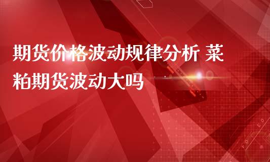 期货价格波动规律分析 菜粕期货波动大吗_https://www.iteshow.com_期货开户_第2张