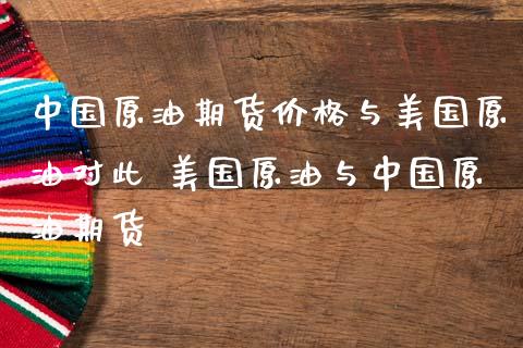 中国原油期货价格与美国原油对此 美国原油与中国原油期货_https://www.iteshow.com_商品期货_第2张