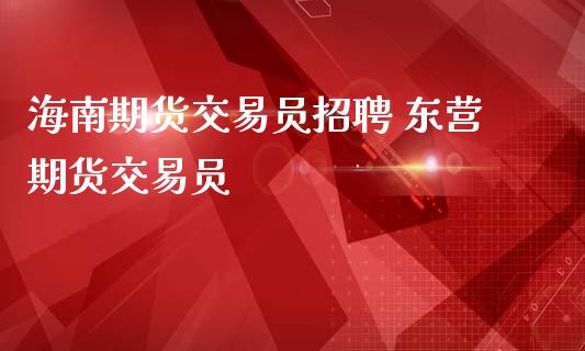 海南期货交易员招聘 东营期货交易员_https://www.iteshow.com_商品期权_第2张