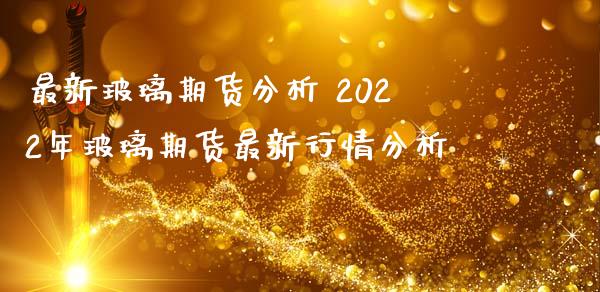 最新玻璃期货分析 2022年玻璃期货最新行情分析_https://www.iteshow.com_股指期权_第2张