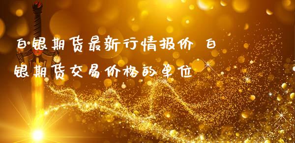 白银期货最新行情报价 白银期货交易价格的单位_https://www.iteshow.com_期货交易_第2张