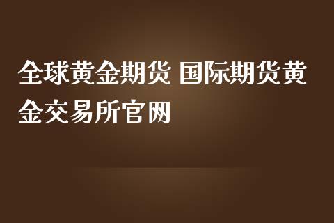 全球黄金期货 国际期货黄金交易所官网_https://www.iteshow.com_股指期权_第2张