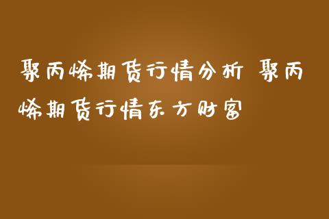 聚丙烯期货行情分析 聚丙烯期货行情东方财富_https://www.iteshow.com_期货品种_第2张