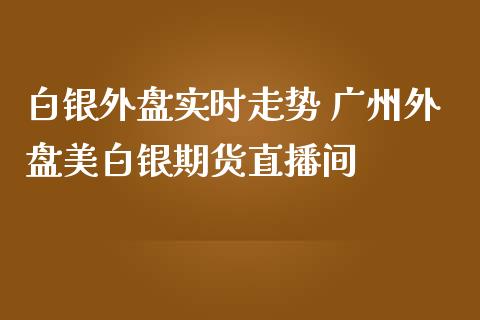 白银外盘实时走势 广州外盘美白银期货直播间_https://www.iteshow.com_股指期货_第2张