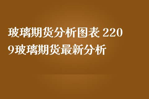 玻璃期货分析图表 2209玻璃期货最新分析_https://www.iteshow.com_期货知识_第2张