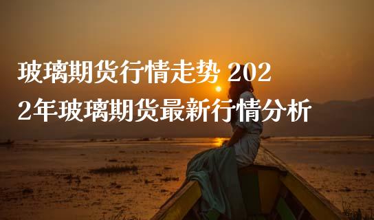 玻璃期货行情走势 2022年玻璃期货最新行情分析_https://www.iteshow.com_期货公司_第2张