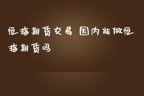 恒指期货交易 国内能做恒指期货吗_https://www.iteshow.com_期货知识_第2张