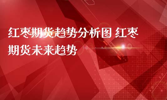 红枣期货趋势分析图 红枣期货未来趋势_https://www.iteshow.com_商品期权_第2张