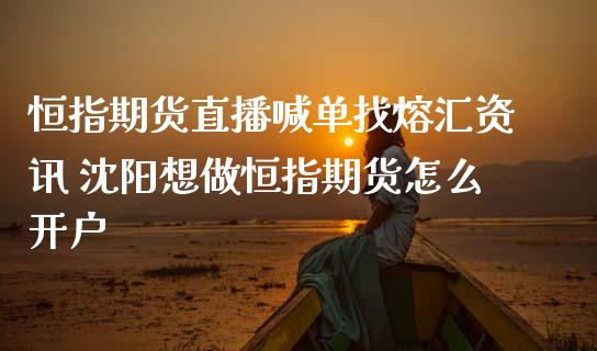 恒指期货直播喊单找熔汇资讯 沈阳想做恒指期货怎么开户_https://www.iteshow.com_期货知识_第2张