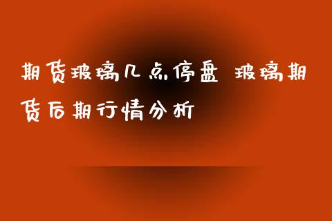 期货玻璃几点停盘 玻璃期货后期行情分析_https://www.iteshow.com_期货百科_第2张