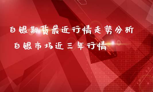 白银期货最近行情走势分析 白银市场近三年行情_https://www.iteshow.com_期货开户_第2张