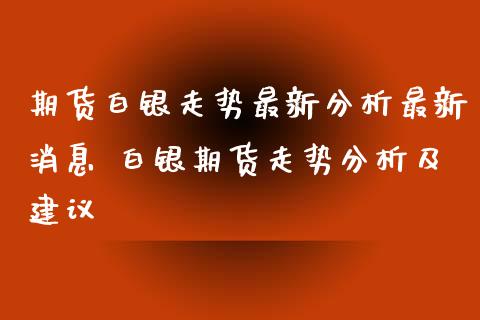 期货白银走势最新分析最新消息 白银期货走势分析及建议_https://www.iteshow.com_期货公司_第2张