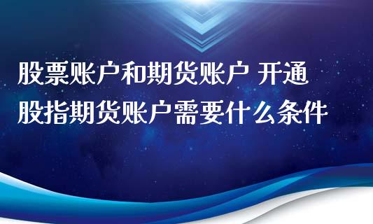 股票账户和期货账户 开通股指期货账户需要什么条件_https://www.iteshow.com_期货百科_第2张