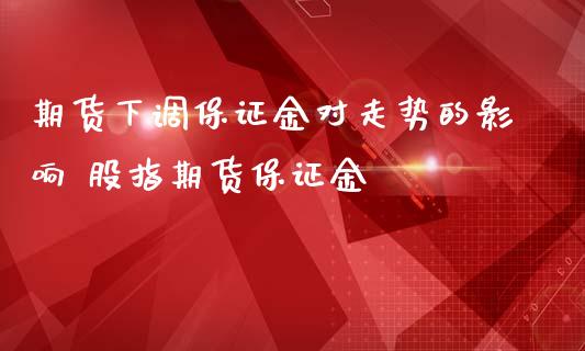 期货下调保证金对走势的影响 股指期货保证金_https://www.iteshow.com_商品期权_第2张