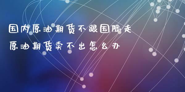 国内原油期货不跟国际走 原油期货卖不出怎么办_https://www.iteshow.com_期货交易_第2张